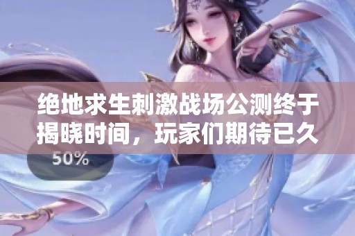 绝地求生刺激战场公测终于揭晓时间，玩家们期待已久的上线日期是什么