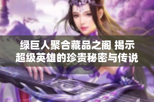 绿巨人聚合藏品之阁 揭示超级英雄的珍贵秘密与传说