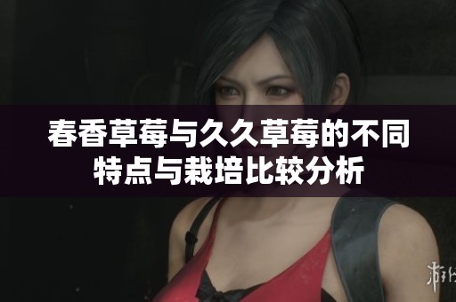 春香草莓与久久草莓的不同特点与栽培比较分析