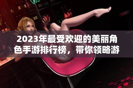 2023年最受欢迎的美丽角色手游排行榜，带你领略游戏中的绝美角色风采