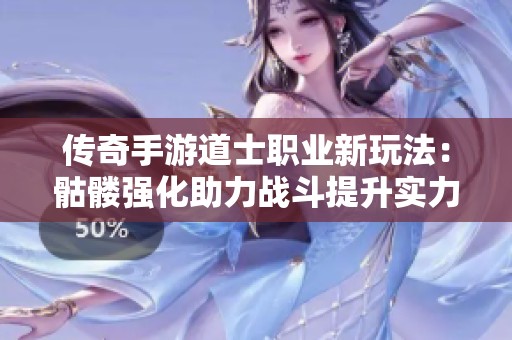 传奇手游道士职业新玩法：骷髅强化助力战斗提升实力与策略增强