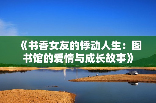 《书香女友的悸动人生：图书馆的爱情与成长故事》