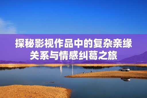 探秘影视作品中的复杂亲缘关系与情感纠葛之旅