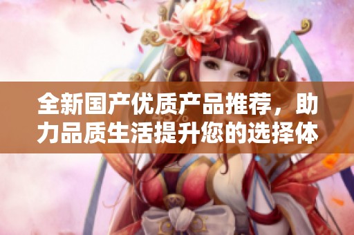 全新国产优质产品推荐，助力品质生活提升您的选择体验