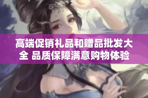 高端促销礼品和赠品批发大全 品质保障满意购物体验尽在此处