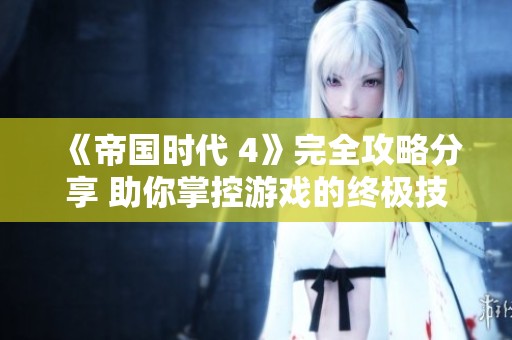 《帝国时代 4》完全攻略分享 助你掌控游戏的终极技巧与策略