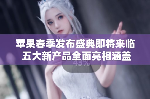 苹果春季发布盛典即将来临 五大新产品全面亮相涵盖手机平板电脑等多个领域