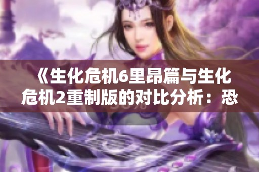 《生化危机6里昂篇与生化危机2重制版的对比分析：恐怖生存的演变与进化》