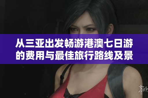 从三亚出发畅游港澳七日游的费用与最佳旅行路线及景点推荐详解