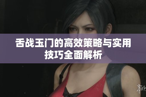 舌战玉门的高效策略与实用技巧全面解析