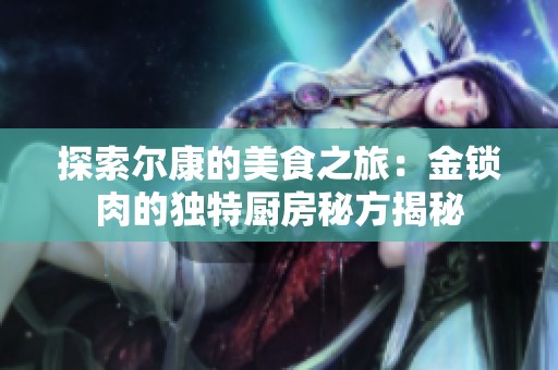 探索尔康的美食之旅：金锁肉的独特厨房秘方揭秘
