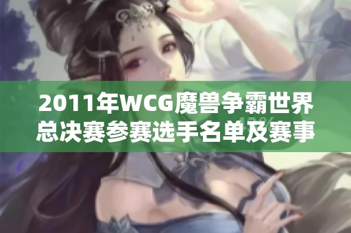 2011年WCG魔兽争霸世界总决赛参赛选手名单及赛事时间全面分析与回顾