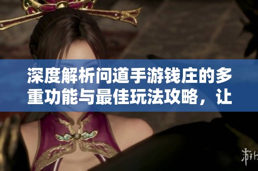深度解析问道手游钱庄的多重功能与最佳玩法攻略，让你轻松掌握财富秘籍