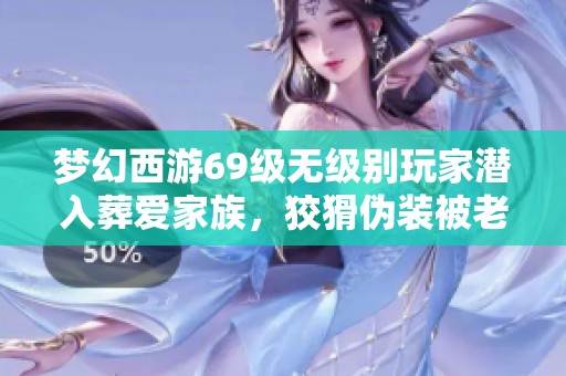 梦幻西游69级无级别玩家潜入葬爱家族，狡猾伪装被老王揭穿的精彩故事