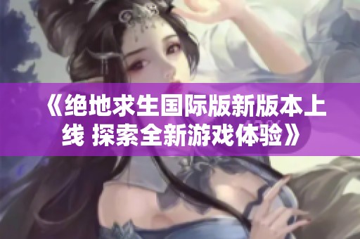 《绝地求生国际版新版本上线 探索全新游戏体验》