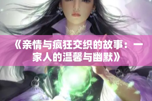 《亲情与疯狂交织的故事：一家人的温馨与幽默》