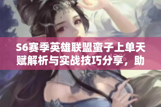 S6赛季英雄联盟蛮子上单天赋解析与实战技巧分享，助你轻松胜利