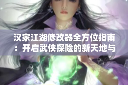 汉家江湖修改器全方位指南：开启武侠探险的新天地与使用规则解析