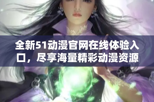 全新51动漫官网在线体验入口，尽享海量精彩动漫资源