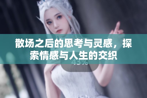 散场之后的思考与灵感，探索情感与人生的交织