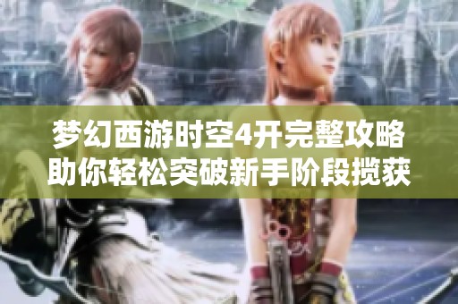 梦幻西游时空4开完整攻略助你轻松突破新手阶段揽获梦幻冒险新体验