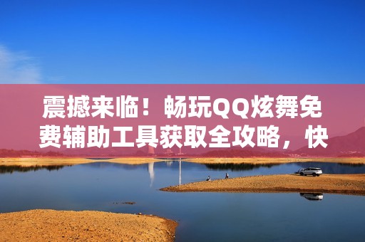 震撼来临！畅玩QQ炫舞免费辅助工具获取全攻略，快来体验精彩游戏吧