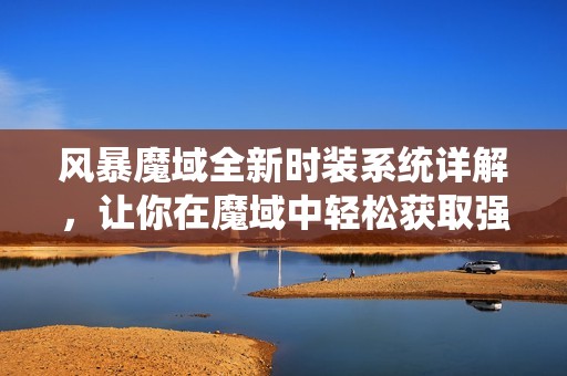 风暴魔域全新时装系统详解，让你在魔域中轻松获取强大加成称霸战场