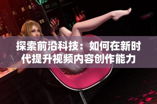 探索前沿科技：如何在新时代提升视频内容创作能力