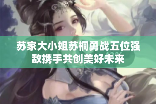 苏家大小姐苏桐勇战五位强敌携手共创美好未来