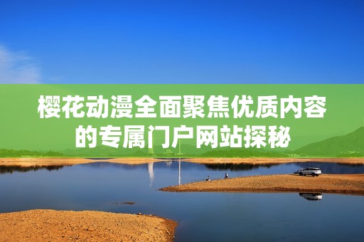 樱花动漫全面聚焦优质内容的专属门户网站探秘