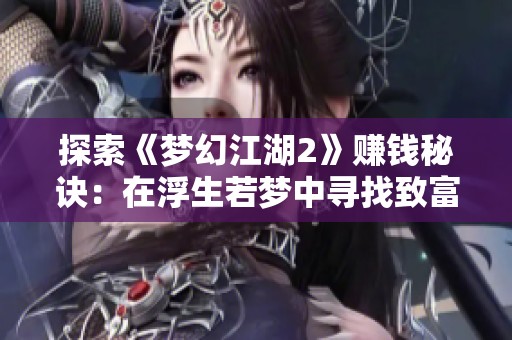 探索《梦幻江湖2》赚钱秘诀：在浮生若梦中寻找致富之道，仗剑天涯成就梦想