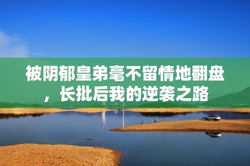 被阴郁皇弟毫不留情地翻盘，长批后我的逆袭之路