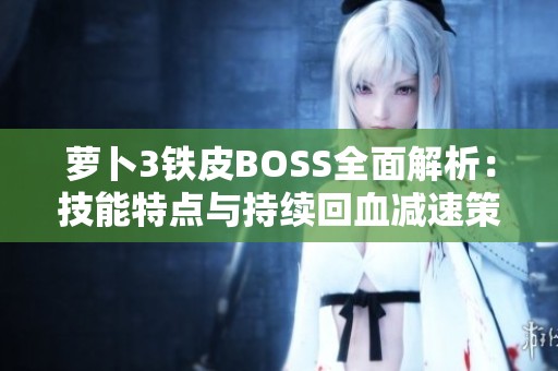 萝卜3铁皮BOSS全面解析：技能特点与持续回血减速策略的应对方法