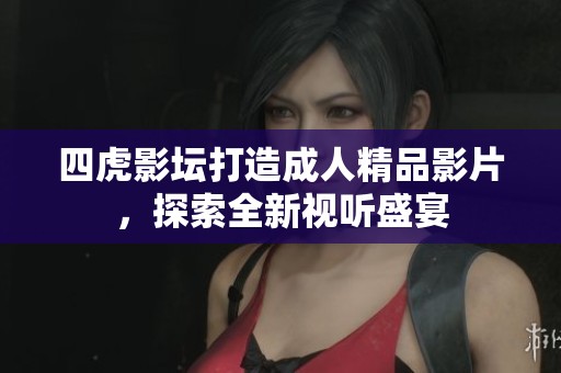 四虎影坛打造成人精品影片，探索全新视听盛宴