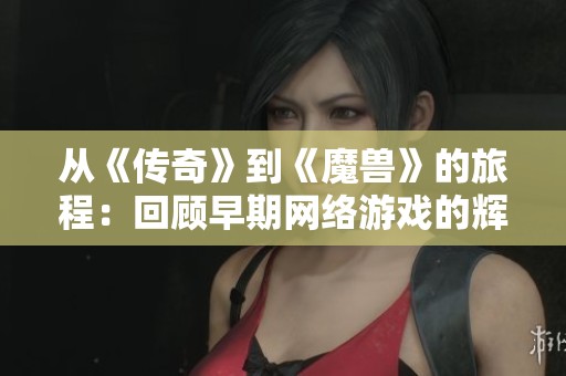 从《传奇》到《魔兽》的旅程：回顾早期网络游戏的辉煌成就与深远影响