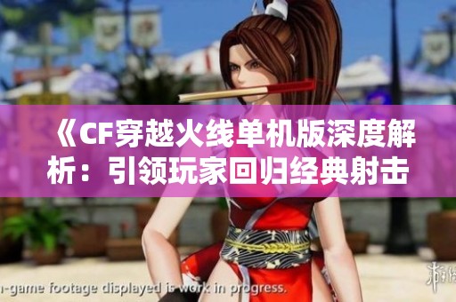 《CF穿越火线单机版深度解析：引领玩家回归经典射击体验的全新之作》