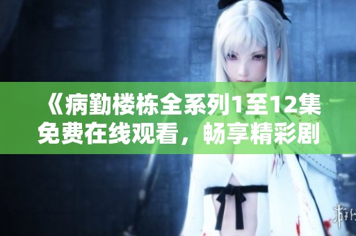 《病勤楼栋全系列1至12集免费在线观看，畅享精彩剧情》