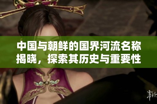 中国与朝鲜的国界河流名称揭晓，探索其历史与重要性