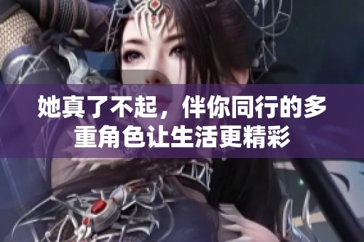 她真了不起，伴你同行的多重角色让生活更精彩