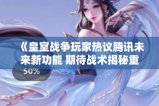 《皇室战争玩家热议腾讯未来新功能 期待战术揭秘重磅来袭》