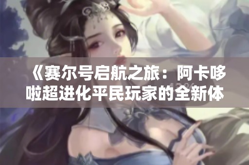 《赛尔号启航之旅：阿卡哆啦超进化平民玩家的全新体验与成长》