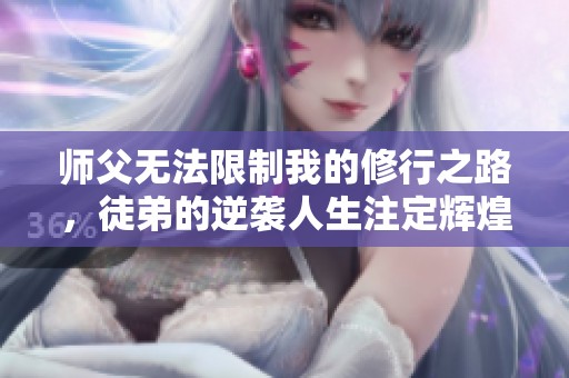 师父无法限制我的修行之路，徒弟的逆袭人生注定辉煌