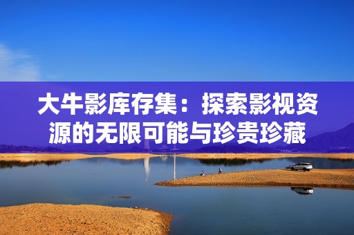 大牛影库存集：探索影视资源的无限可能与珍贵珍藏