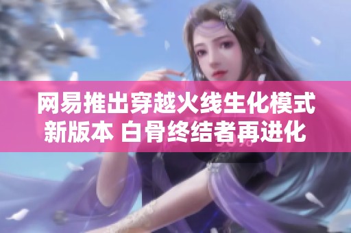 网易推出穿越火线生化模式新版本 白骨终结者再进化增添救赎猎手角色