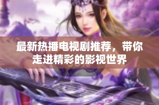 最新热播电视剧推荐，带你走进精彩的影视世界