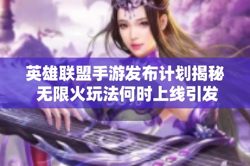 英雄联盟手游发布计划揭秘 无限火玩法何时上线引发玩家期待