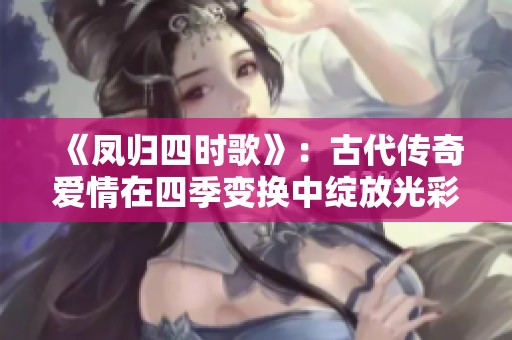 《凤归四时歌》：古代传奇爱情在四季变换中绽放光彩