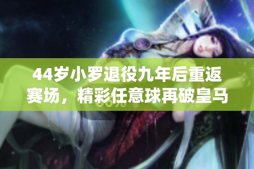 44岁小罗退役九年后重返赛场，精彩任意球再破皇马人墙让球迷惊叹不已