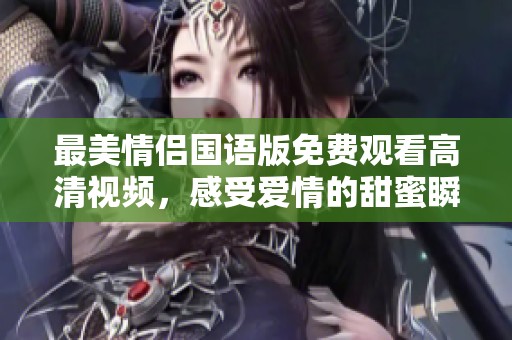最美情侣国语版免费观看高清视频，感受爱情的甜蜜瞬间