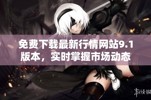 免费下载最新行情网站9.1版本，实时掌握市场动态